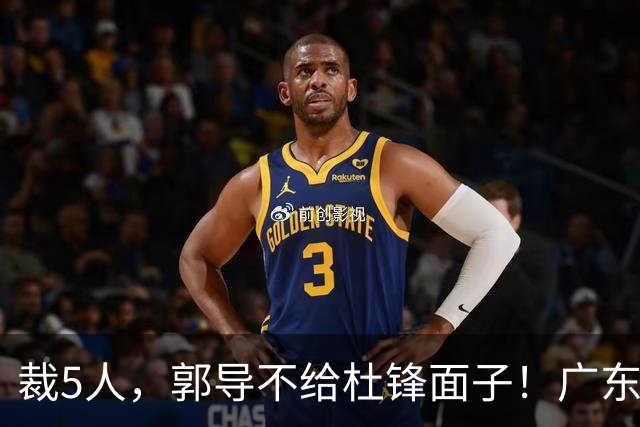 裁5人，郭导不给杜锋面子！广东后卫一个不要，杜锋用不好的全留下